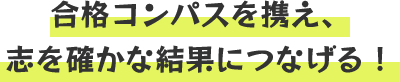 合格コンパスを携え、 志を確かな結果につなげる！