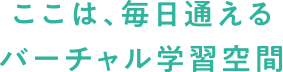 ここは、毎日通えるバーチャル学習空間