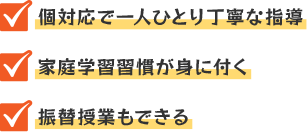 個対応で一人ひとり丁寧な指導・家庭学習習慣が身に付く・振替授業もできる