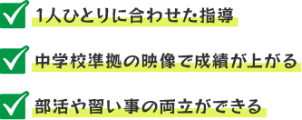 1人ひとりに合わせた指導・中学校準拠の映像で成績が上がる・部活や習い事の両立ができる