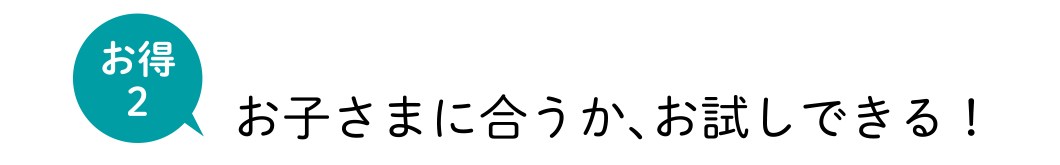 お得2 お子さまに合うか、お試しできる！