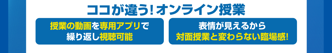 ココが違う！オンライン授業 授業の動画を専用アプリで繰り返し視聴可能 表情が見えるから対面授業と変わらない臨場感！