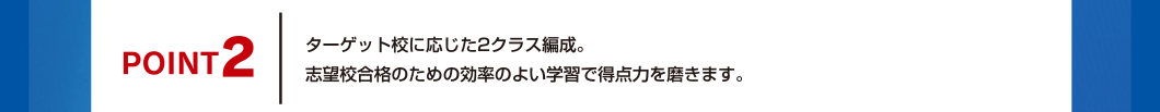 POINT2 ターゲット校に応じた2クラス編成。