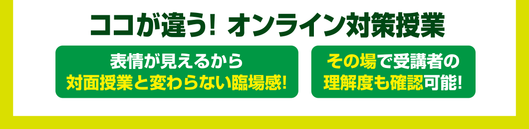 ココが違う! オンライン対策授業 表情が見えるから対面授業と変わらない臨場感! その場で受講者の理解度も確認可能!